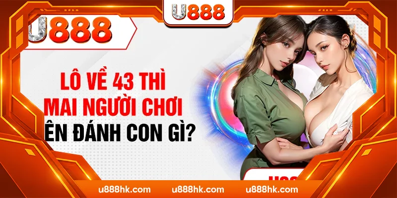 Lô về 43 thì mai người chơi nên đánh con gì?